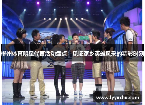 郴州体育明星代言活动盘点：见证家乡英雄风采的精彩时刻