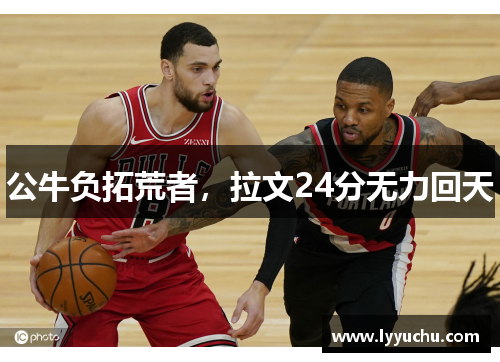 公牛负拓荒者，拉文24分无力回天