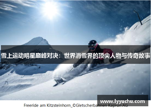 雪上运动明星巅峰对决：世界滑雪界的顶尖人物与传奇故事