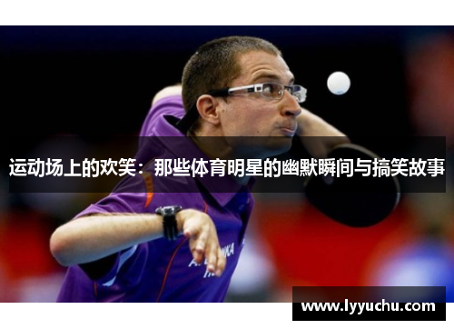 运动场上的欢笑：那些体育明星的幽默瞬间与搞笑故事
