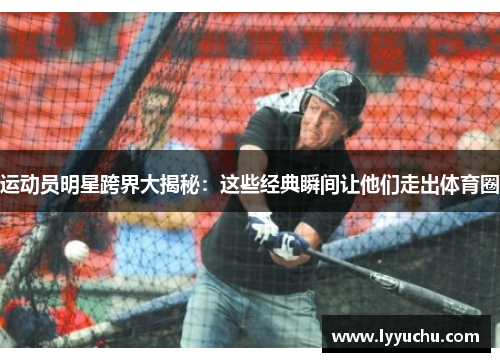 运动员明星跨界大揭秘：这些经典瞬间让他们走出体育圈