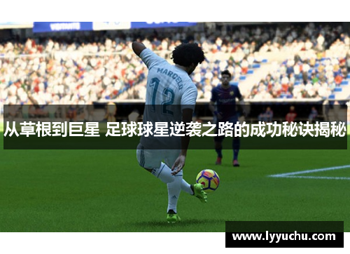 从草根到巨星 足球球星逆袭之路的成功秘诀揭秘