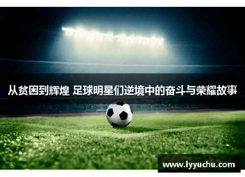 从贫困到辉煌 足球明星们逆境中的奋斗与荣耀故事