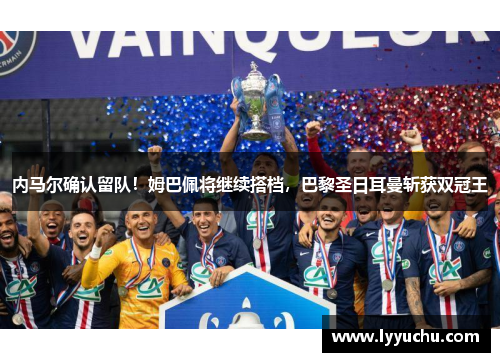 内马尔确认留队！姆巴佩将继续搭档，巴黎圣日耳曼斩获双冠王