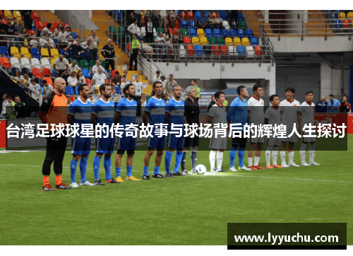 台湾足球球星的传奇故事与球场背后的辉煌人生探讨