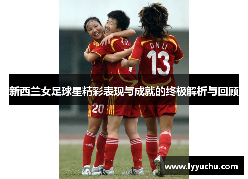 新西兰女足球星精彩表现与成就的终极解析与回顾