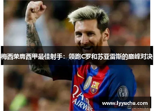 梅西荣膺西甲最佳射手：领跑C罗和苏亚雷斯的巅峰对决