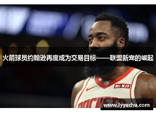 火箭球员约翰逊再度成为交易目标——联盟新宠的崛起