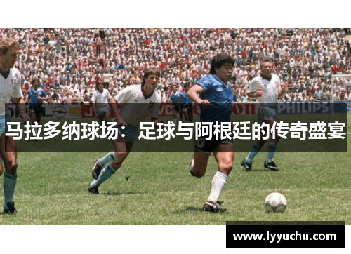 马拉多纳球场：足球与阿根廷的传奇盛宴