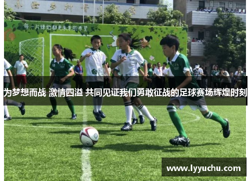 为梦想而战 激情四溢 共同见证我们勇敢征战的足球赛场辉煌时刻