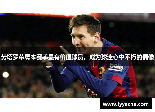 劳塔罗荣膺本赛季最有价值球员，成为球迷心中不朽的偶像