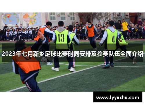 2023年七月新乡足球比赛时间安排及参赛队伍全面介绍