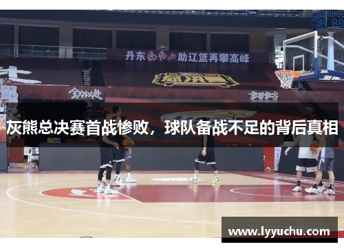 灰熊总决赛首战惨败，球队备战不足的背后真相