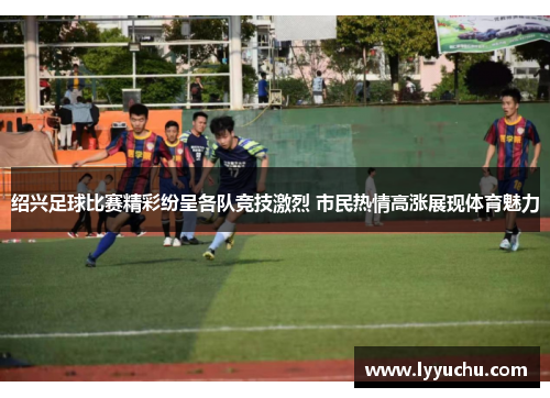 绍兴足球比赛精彩纷呈各队竞技激烈 市民热情高涨展现体育魅力