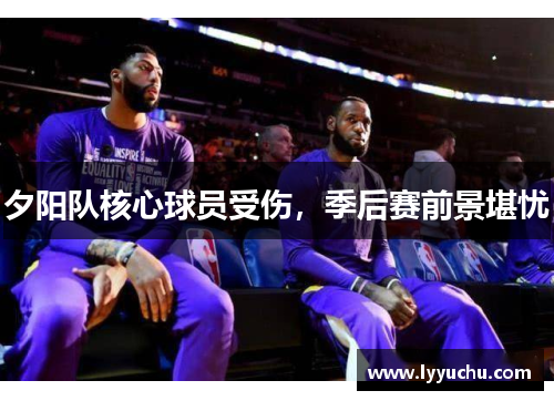 夕阳队核心球员受伤，季后赛前景堪忧