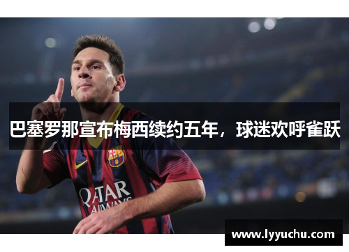巴塞罗那宣布梅西续约五年，球迷欢呼雀跃