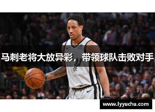 马刺老将大放异彩，带领球队击败对手