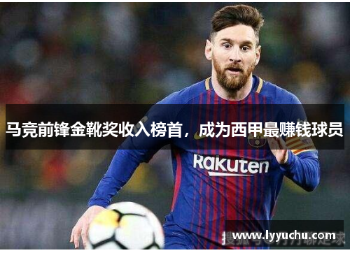 马竞前锋金靴奖收入榜首，成为西甲最赚钱球员