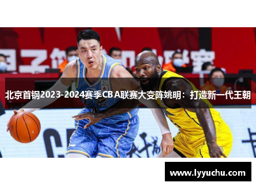 北京首钢2023-2024赛季CBA联赛大变阵姚明：打造新一代王朝