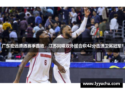 广东宏远遭遇赛季首败，江苏同曦双外援合砍42分击溃卫冕冠军！