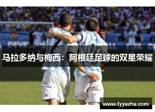 马拉多纳与梅西：阿根廷足球的双星荣耀