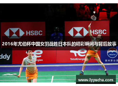 2016年尤伯杯中国女羽战胜日本队的精彩瞬间与背后故事