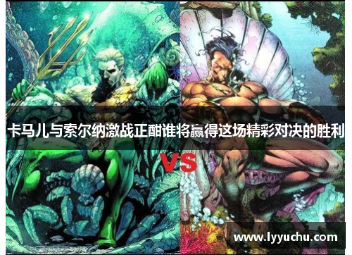 卡马儿与索尔纳激战正酣谁将赢得这场精彩对决的胜利