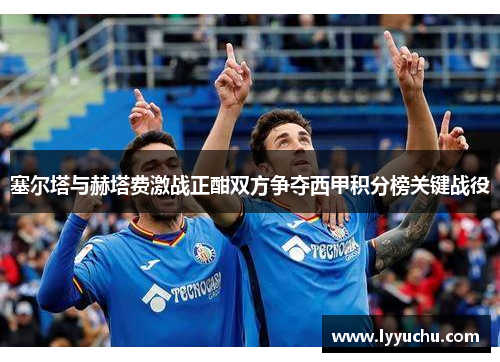 塞尔塔与赫塔费激战正酣双方争夺西甲积分榜关键战役