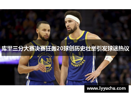 库里三分大赛决赛狂轰20球创历史壮举引发球迷热议
