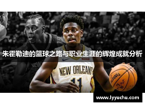 朱霍勒迪的篮球之路与职业生涯的辉煌成就分析