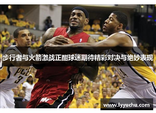 步行者与火箭激战正酣球迷期待精彩对决与绝妙表现