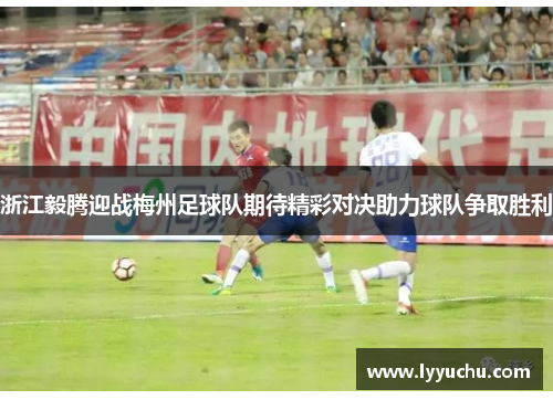 浙江毅腾迎战梅州足球队期待精彩对决助力球队争取胜利