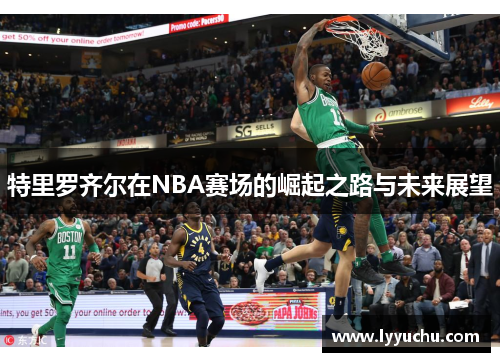 特里罗齐尔在NBA赛场的崛起之路与未来展望