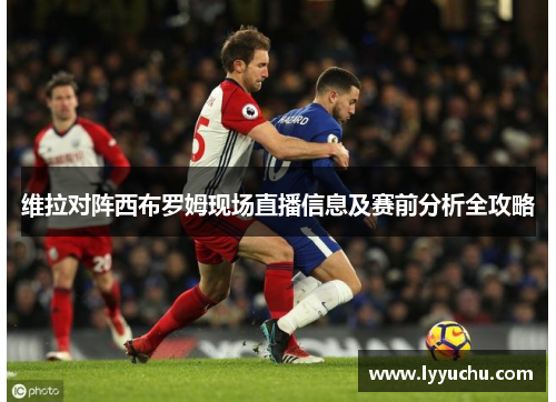 维拉对阵西布罗姆现场直播信息及赛前分析全攻略