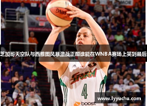 芝加哥天空队与西雅图风暴激战正酣谁能在WNBA赛场上笑到最后