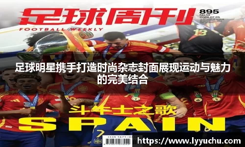 足球明星携手打造时尚杂志封面展现运动与魅力的完美结合