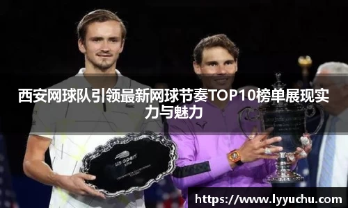 西安网球队引领最新网球节奏TOP10榜单展现实力与魅力