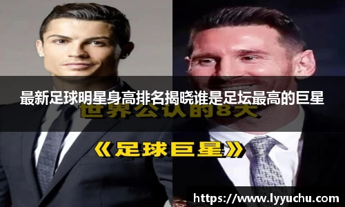 最新足球明星身高排名揭晓谁是足坛最高的巨星