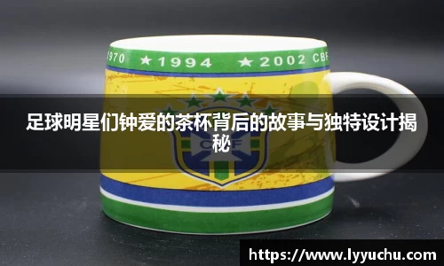 足球明星们钟爱的茶杯背后的故事与独特设计揭秘