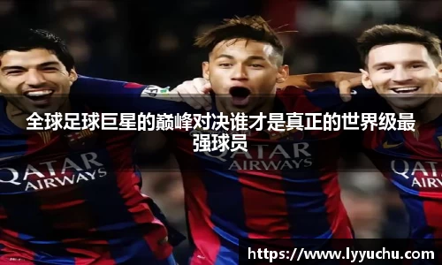 全球足球巨星的巅峰对决谁才是真正的世界级最强球员