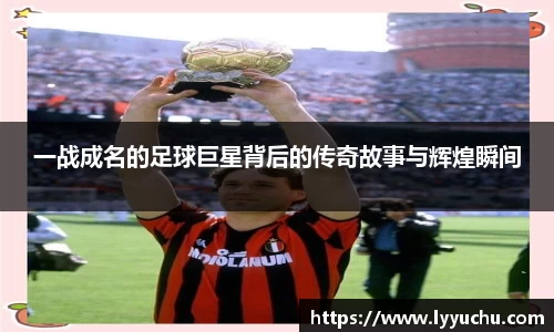 一战成名的足球巨星背后的传奇故事与辉煌瞬间