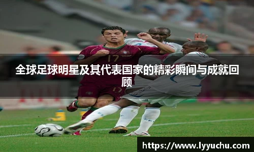 全球足球明星及其代表国家的精彩瞬间与成就回顾