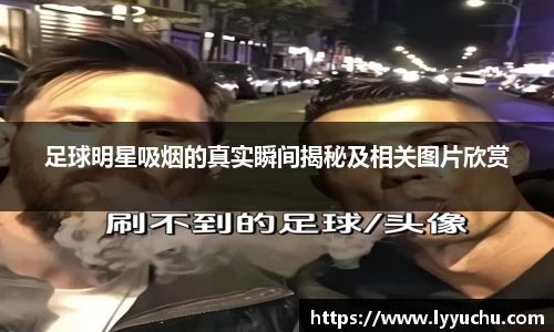 足球明星吸烟的真实瞬间揭秘及相关图片欣赏